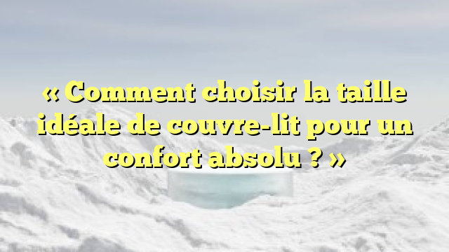 « Comment choisir la taille idéale de couvre-lit pour un confort absolu ? »